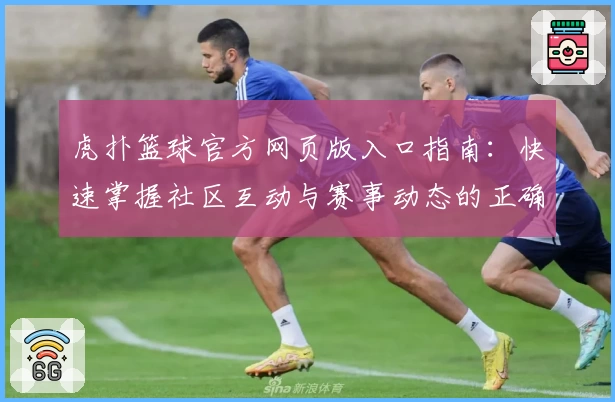 虎扑篮球官方网页版入口指南：快速掌握社区互动与赛事动态的正确打开方式