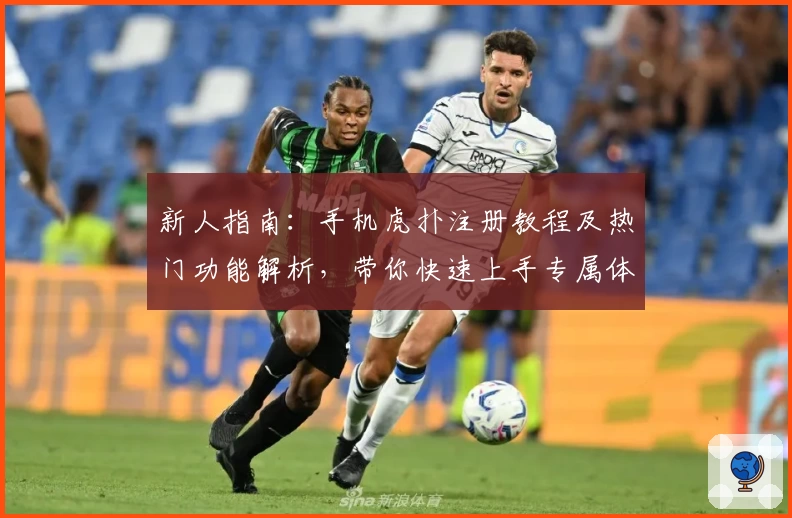 新人指南：手机虎扑注册教程及热门功能解析，带你快速上手专属体育社区