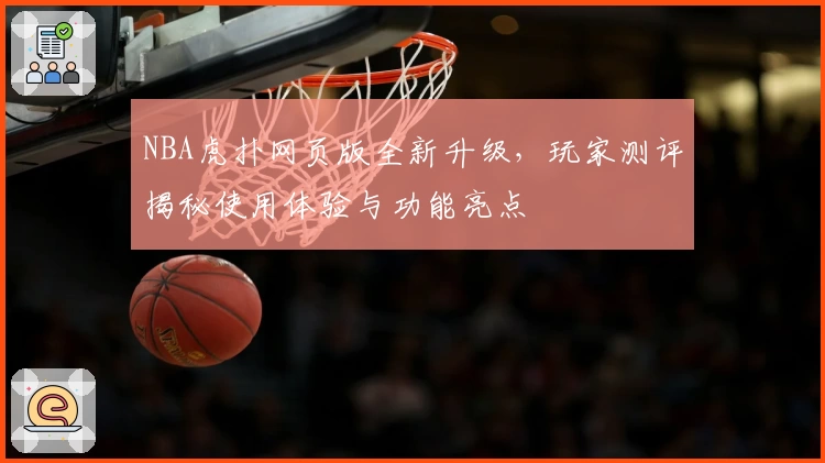NBA虎扑网页版全新升级，玩家测评揭秘使用体验与功能亮点