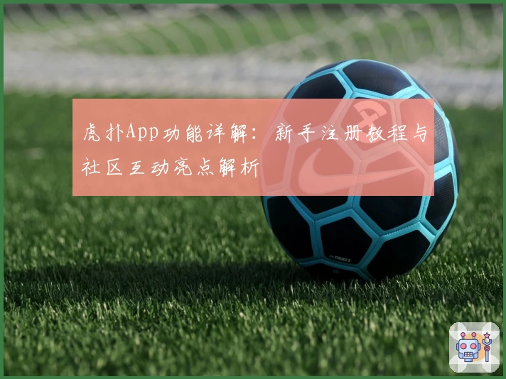 虎扑App功能详解：新手注册教程与社区互动亮点解析