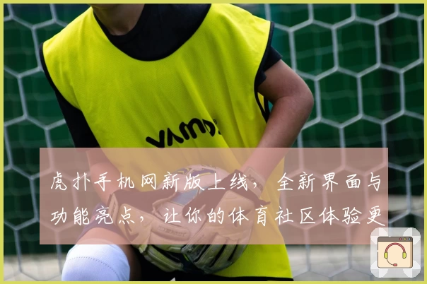 虎扑手机网新版上线，全新界面与功能亮点，让你的体育社区体验更畅快