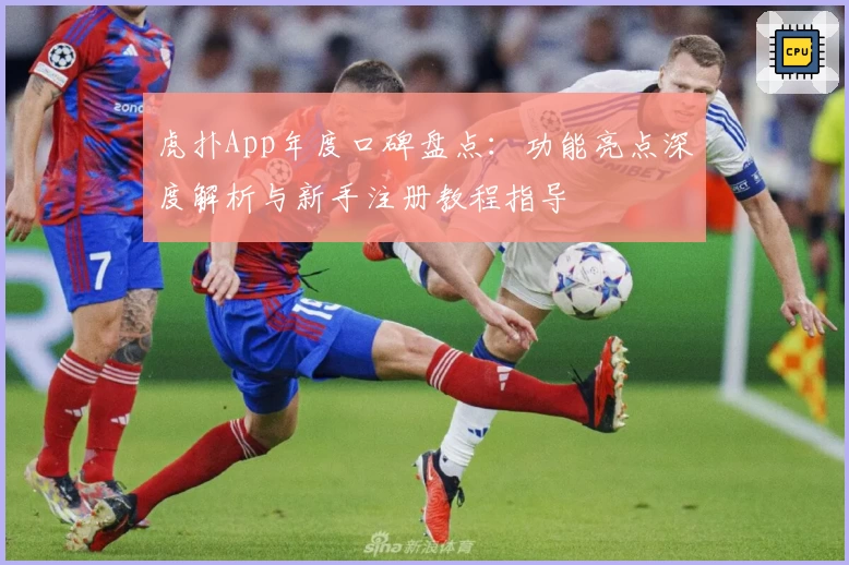 虎扑App年度口碑盘点：功能亮点深度解析与新手注册教程指导