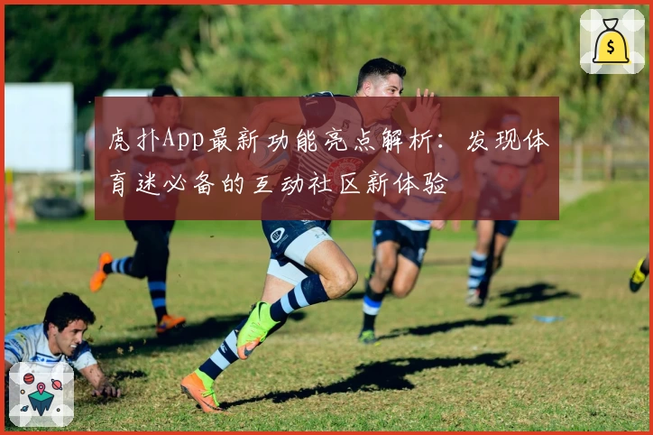 虎扑App最新功能亮点解析:发现体育迷必备的互动社区新体验