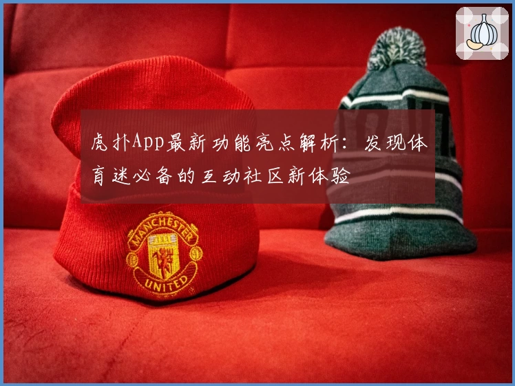 虎扑App最新功能亮点解析：发现体育迷必备的互动社区新体验