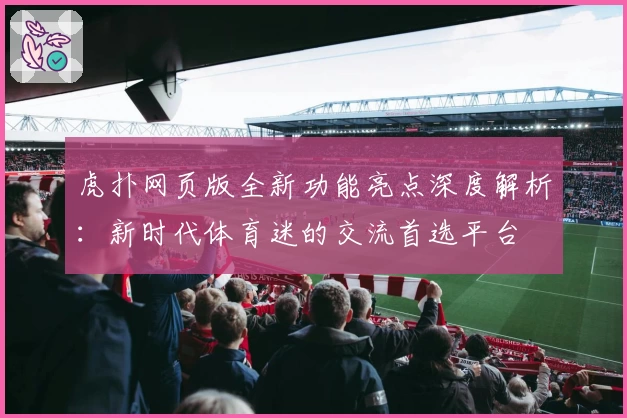 虎扑网页版全新功能亮点深度解析：新时代体育迷的交流首选平台