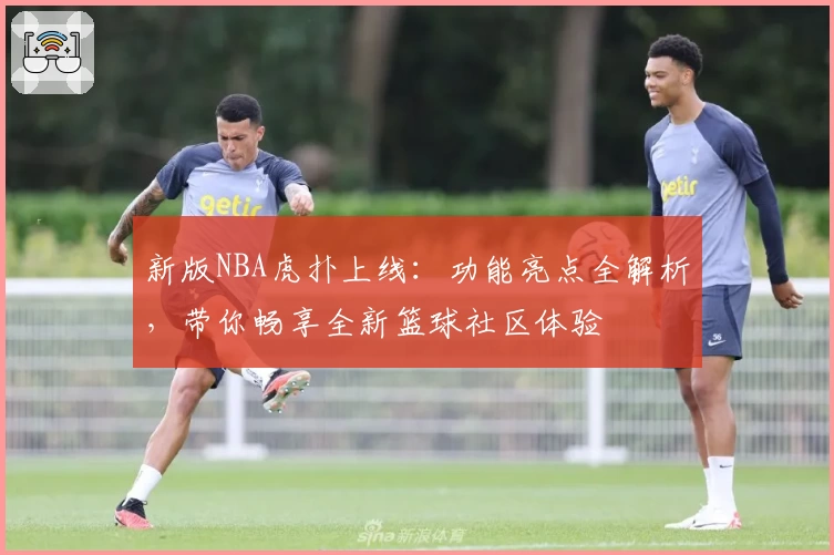 新版NBA虎扑上线：功能亮点全解析，带你畅享全新篮球社区体验