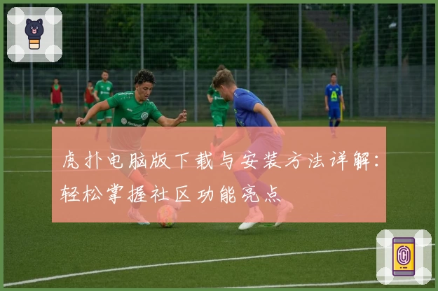 虎扑电脑版下载与安装方法详解：轻松掌握社区功能亮点