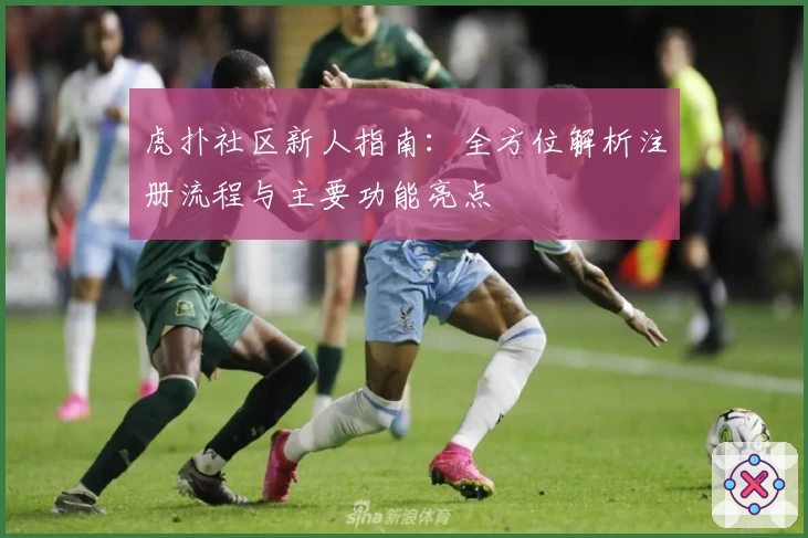 虎扑社区新人指南：全方位解析注册流程与主要功能亮点