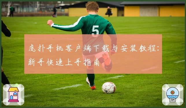 虎扑手机客户端下载与安装教程：新手快速上手指南