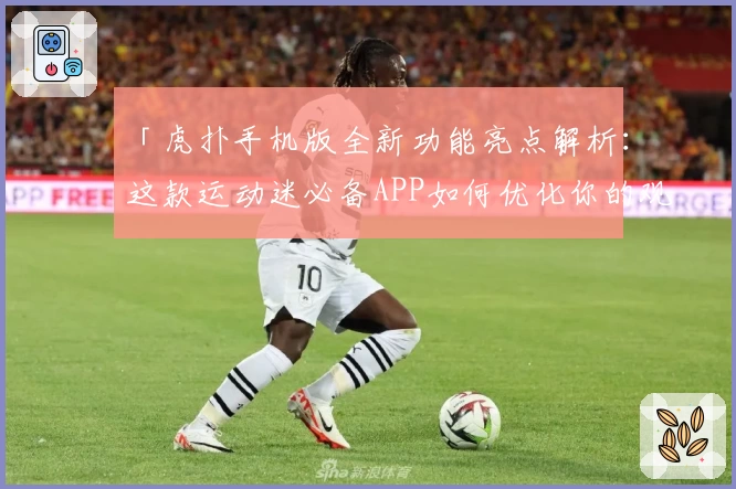 「虎扑手机版全新功能亮点解析:这款运动迷必备APP如何优化你的观赛体验?」