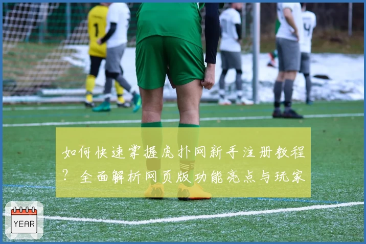 如何快速掌握虎扑网新手注册教程？全面解析网页版功能亮点与玩家真实体验
