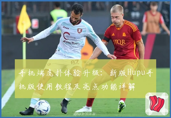 手机端虎扑体验升级：新版Hupu手机版使用教程及亮点功能详解