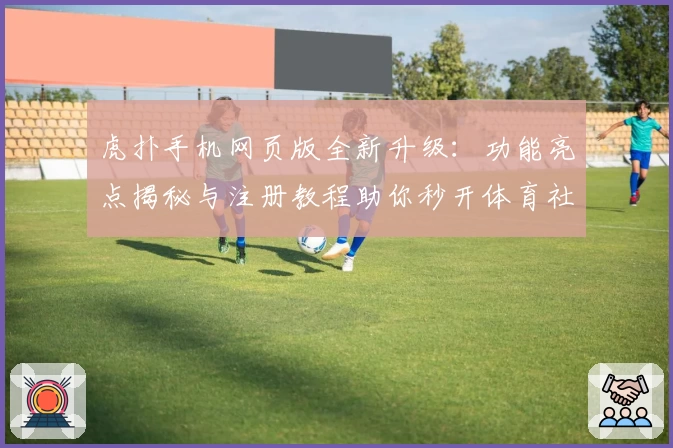 虎扑手机网页版全新升级:功能亮点揭秘与注册教程助你秒开体育社区
