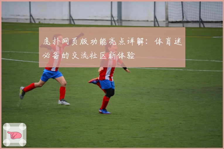 虎扑网页版功能亮点详解：体育迷必备的交流社区新体验
