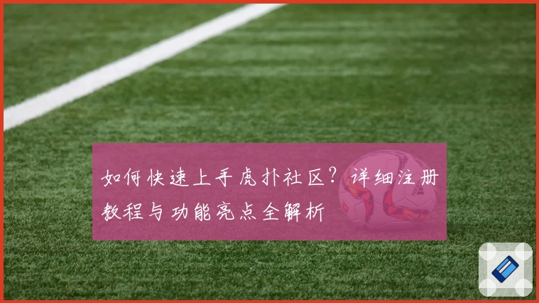 如何快速上手虎扑社区？详细注册教程与功能亮点全解析