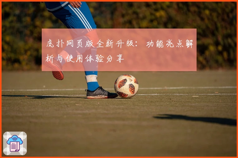 虎扑网页版全新升级：功能亮点解析与使用体验分享