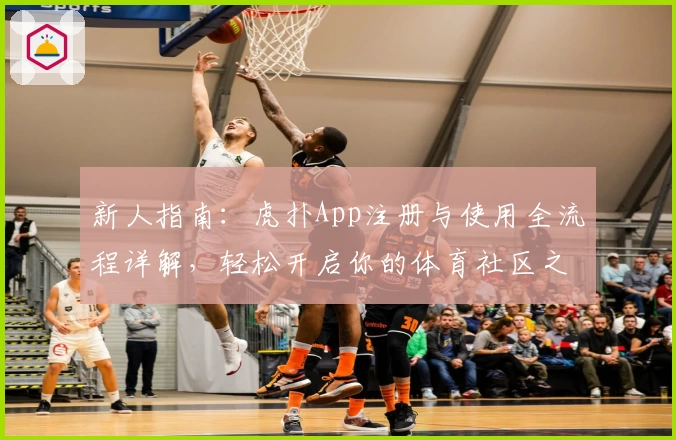 新人指南:虎扑App注册与使用全流程详解,轻松开启你的体育社区之旅
