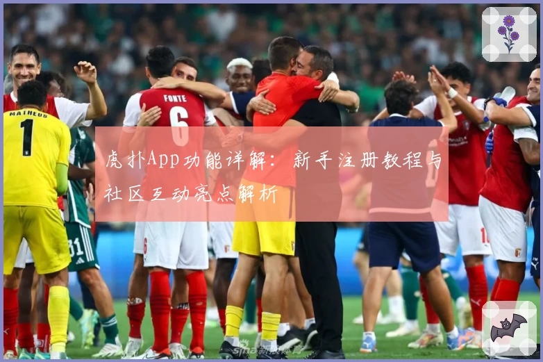 虎扑App功能详解：新手注册教程与社区互动亮点解析
