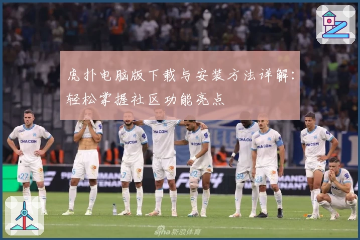 虎扑电脑版下载与安装方法详解：轻松掌握社区功能亮点