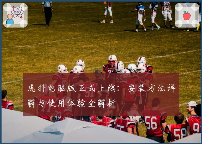 虎扑电脑版正式上线：安装方法详解与使用体验全解析