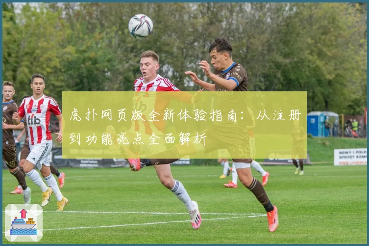 虎扑网页版全新体验指南:从注册到功能亮点全面解析