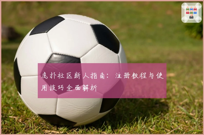虎扑社区新人指南：注册教程与使用技巧全面解析