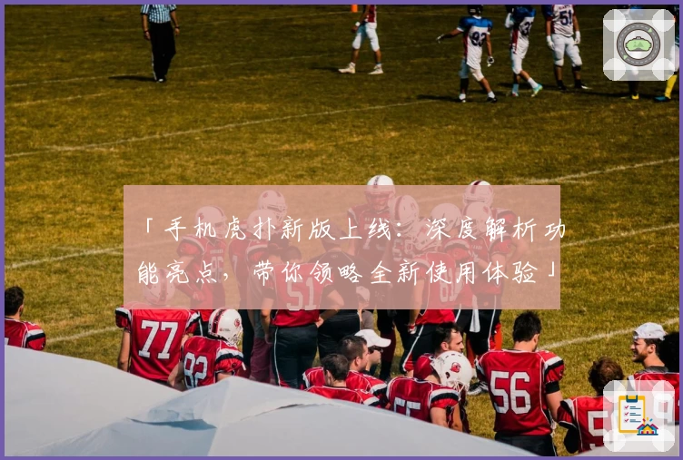 「手机虎扑新版上线:深度解析功能亮点,带你领略全新使用体验」