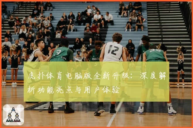 虎扑体育电脑版全新升级：深度解析功能亮点与用户体验