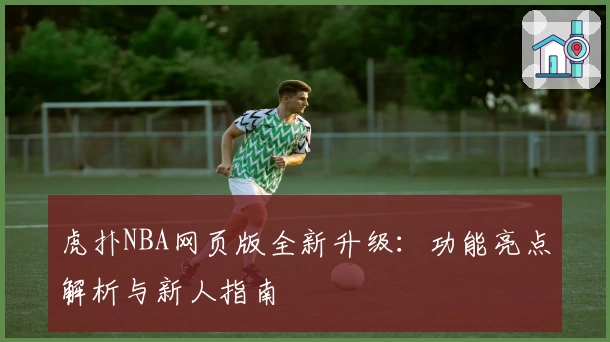 虎扑NBA网页版全新升级：功能亮点解析与新人指南