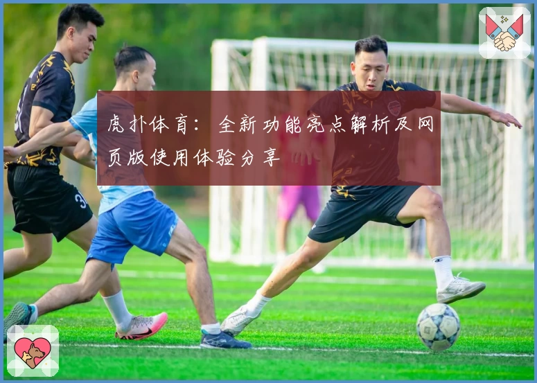 虎扑体育:全新功能亮点解析及网页版使用体验分享