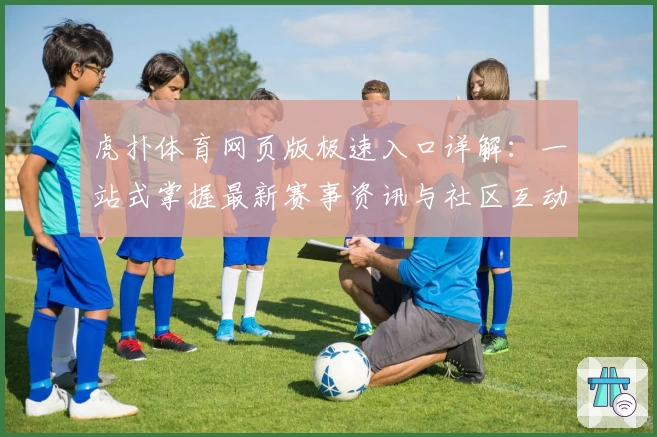 虎扑体育网页版极速入口详解:一站式掌握最新赛事资讯与社区互动教程