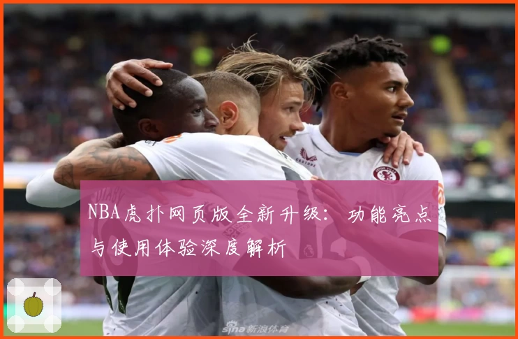 NBA虎扑网页版全新升级：功能亮点与使用体验深度解析