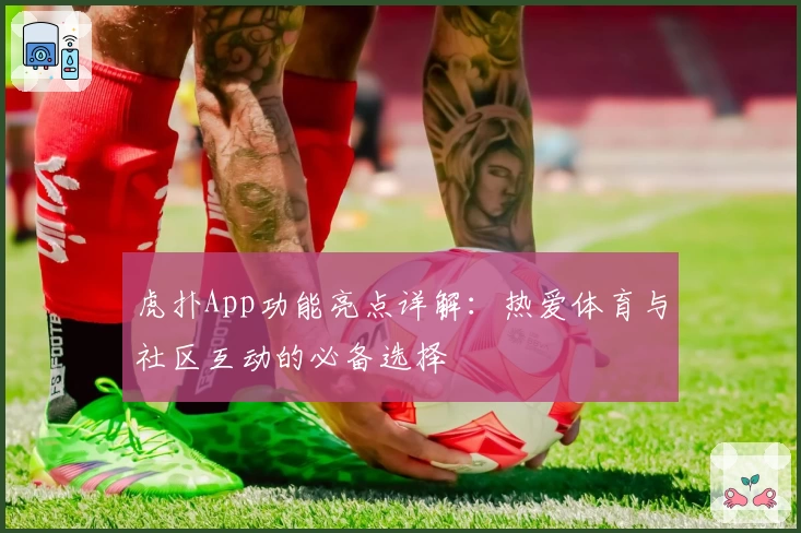 虎扑App功能亮点详解：热爱体育与社区互动的必备选择