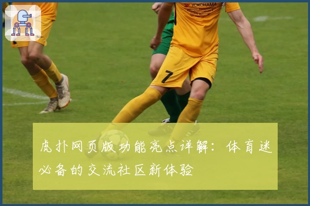 虎扑网页版功能亮点详解：体育迷必备的交流社区新体验