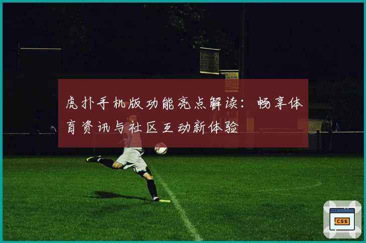 虎扑手机版功能亮点解读：畅享体育资讯与社区互动新体验