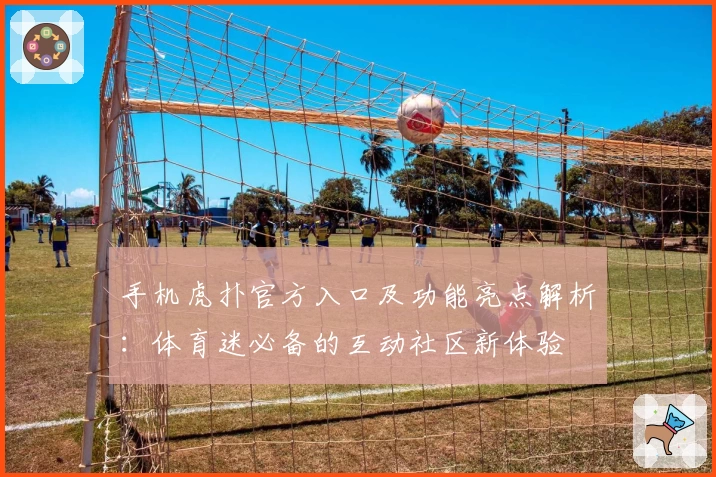 手机虎扑官方入口及功能亮点解析：体育迷必备的互动社区新体验