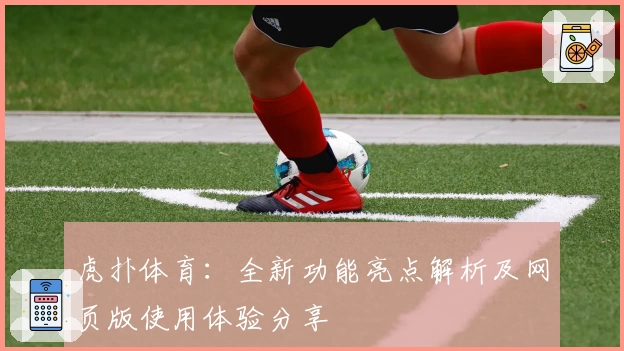 虎扑体育：全新功能亮点解析及网页版使用体验分享