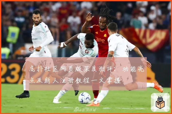 虎扑社区网页版深度测评:功能亮点及新人注册教程一文掌握
