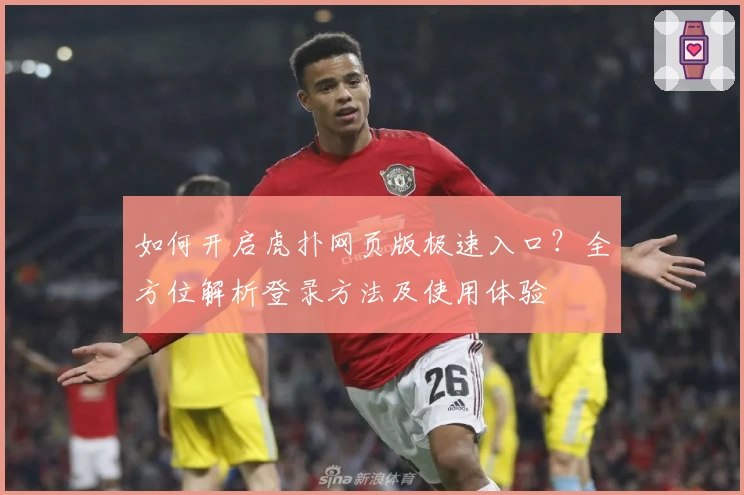 如何开启虎扑网页版极速入口？全方位解析登录方法及使用体验