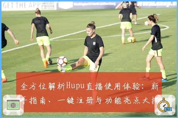 全方位解析Hupu直播使用体验：新手指南、一键注册与功能亮点大揭秘
