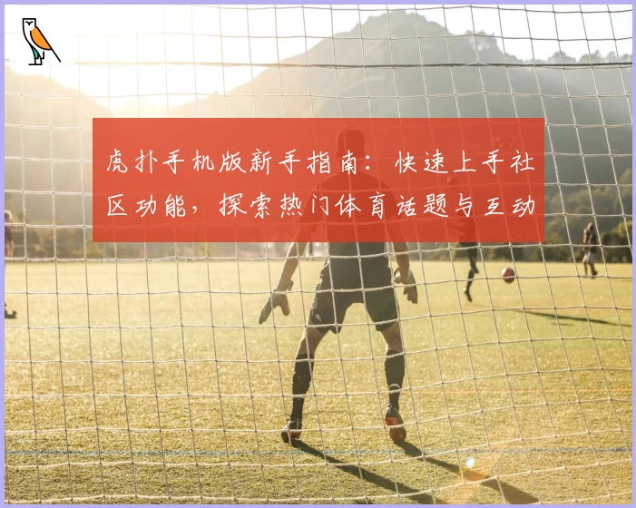虎扑手机版新手指南:快速上手社区功能,探索热门体育话题与互动体验