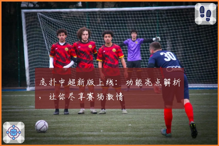 虎扑中超新版上线：功能亮点解析，让你尽享赛场激情