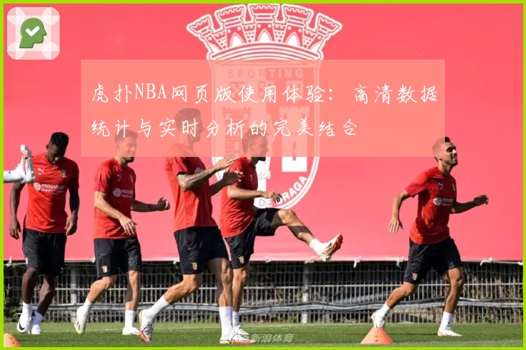 虎扑NBA网页版使用体验:高清数据统计与实时分析的完美结合
