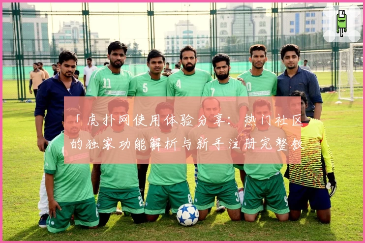「虎扑网使用体验分享:热门社区的独家功能解析与新手注册完整教程」
