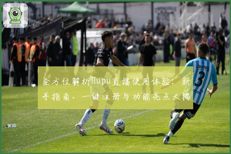 全方位解析Hupu直播使用体验：新手指南、一键注册与功能亮点大揭秘