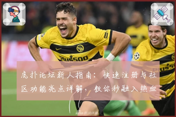 虎扑论坛新人指南：快速注册与社区功能亮点详解，教你秒融入热血体育圈