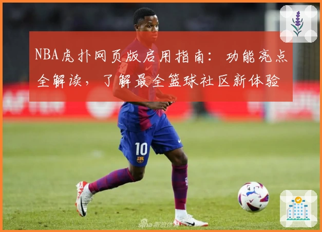 NBA虎扑网页版启用指南：功能亮点全解读，了解最全篮球社区新体验