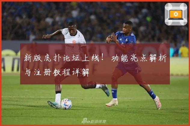 新版虎扑论坛上线!功能亮点解析与注册教程详解
