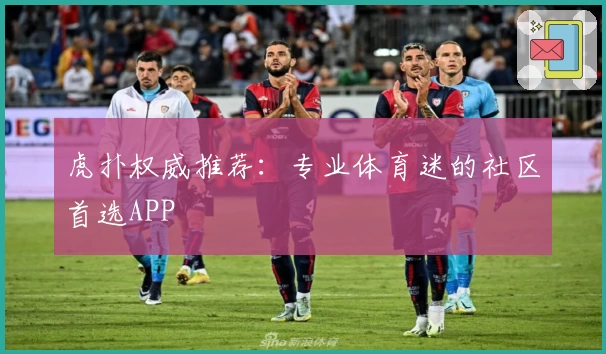 虎扑权威推荐：专业体育迷的社区首选APP