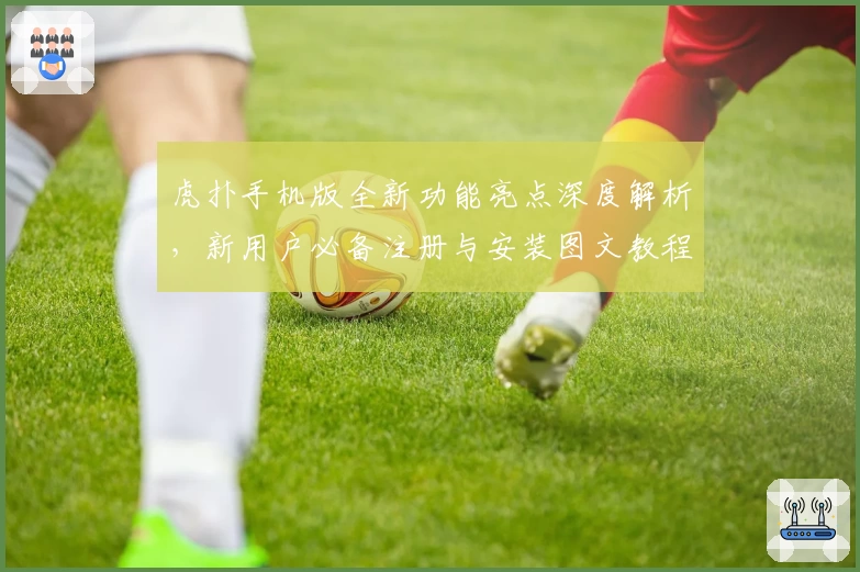 虎扑手机版全新功能亮点深度解析，新用户必备注册与安装图文教程